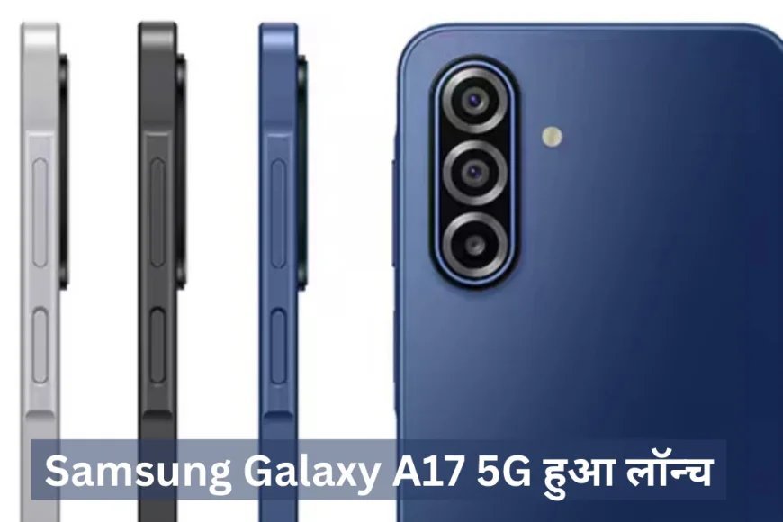 Samsung Galaxy A17 5G हुआ लॉन्च , मिड-रेंज स्मार्टफोन में मिलेगा ट्रिपल रियर कैमरा सेटअप
